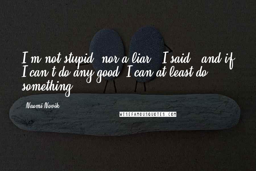 Naomi Novik Quotes: I'm not stupid, nor a liar," I said, "and if I can't do any good, I can at least do something