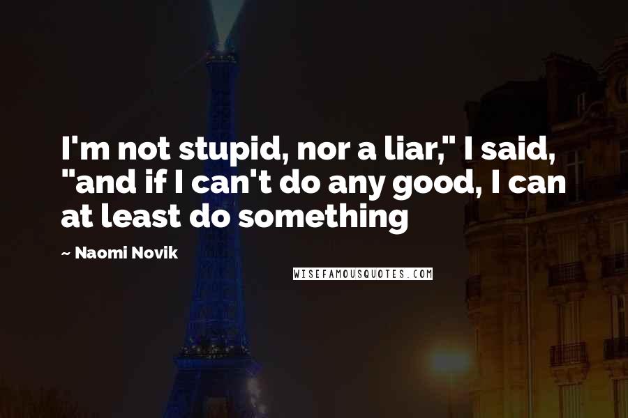 Naomi Novik Quotes: I'm not stupid, nor a liar," I said, "and if I can't do any good, I can at least do something