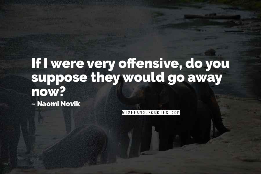 Naomi Novik Quotes: If I were very offensive, do you suppose they would go away now?