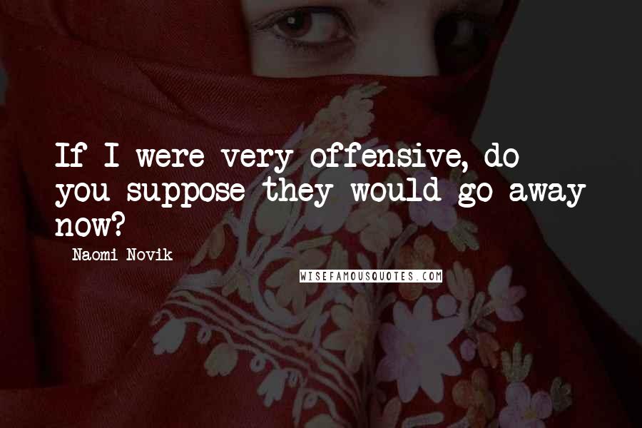 Naomi Novik Quotes: If I were very offensive, do you suppose they would go away now?