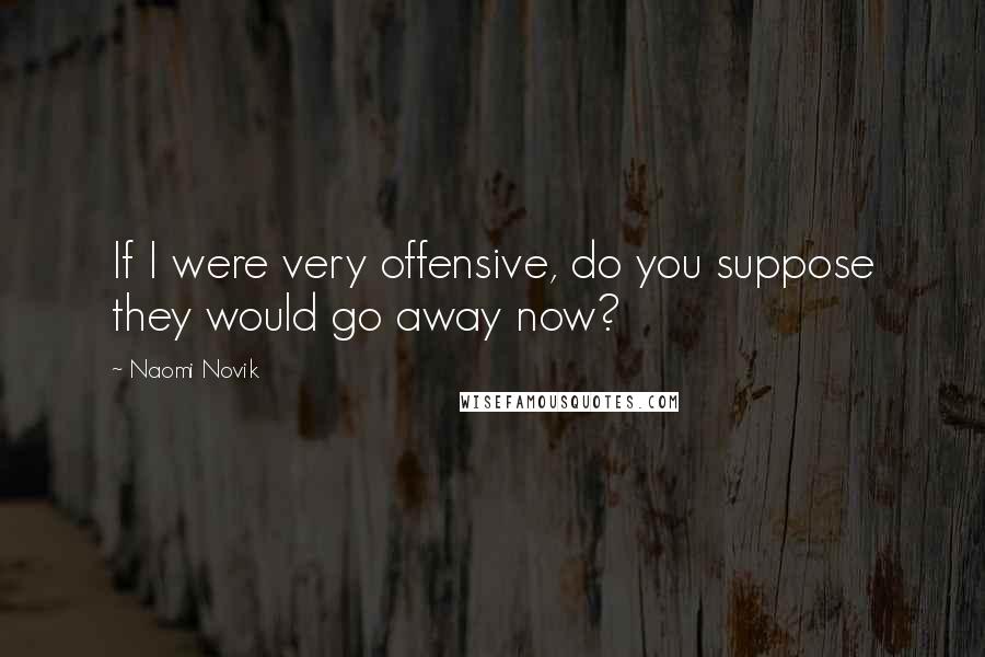 Naomi Novik Quotes: If I were very offensive, do you suppose they would go away now?