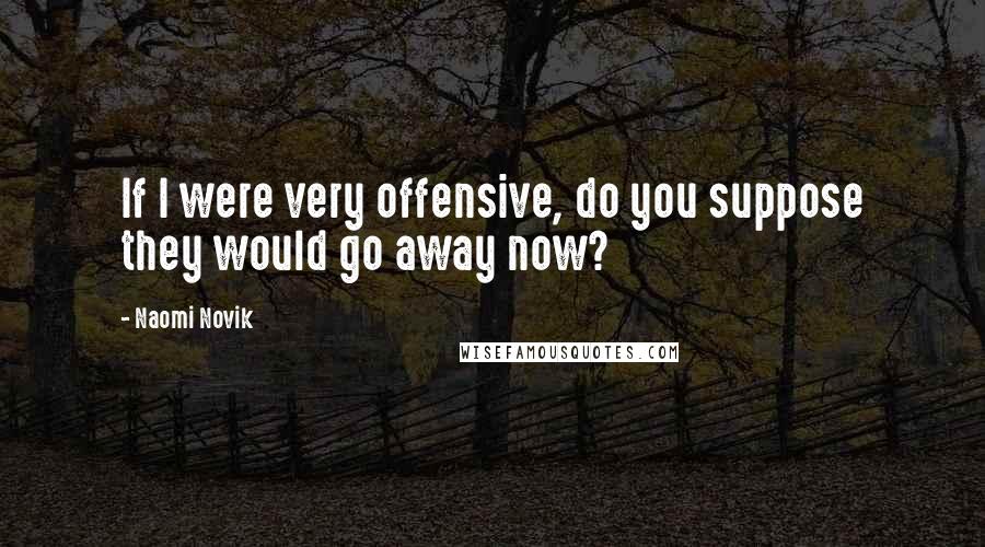 Naomi Novik Quotes: If I were very offensive, do you suppose they would go away now?