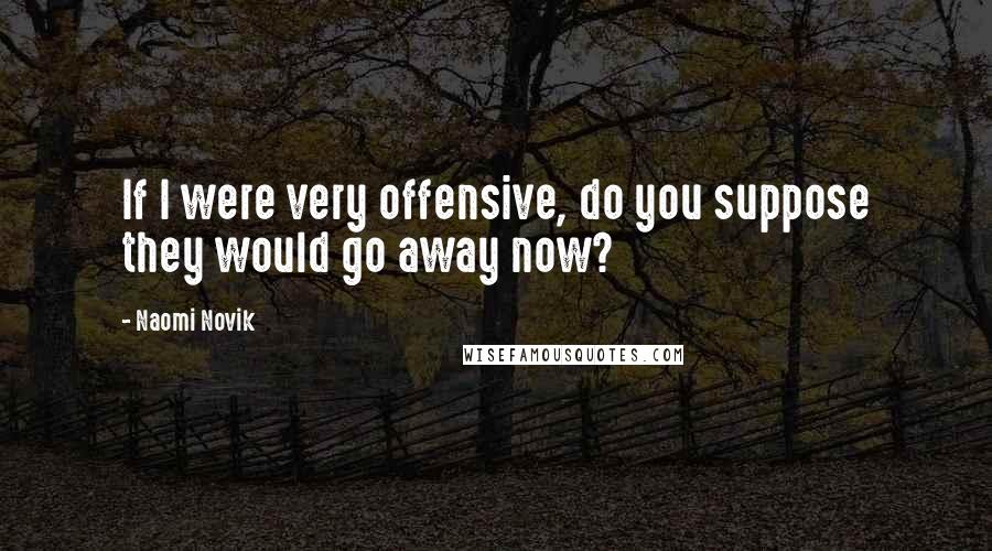 Naomi Novik Quotes: If I were very offensive, do you suppose they would go away now?