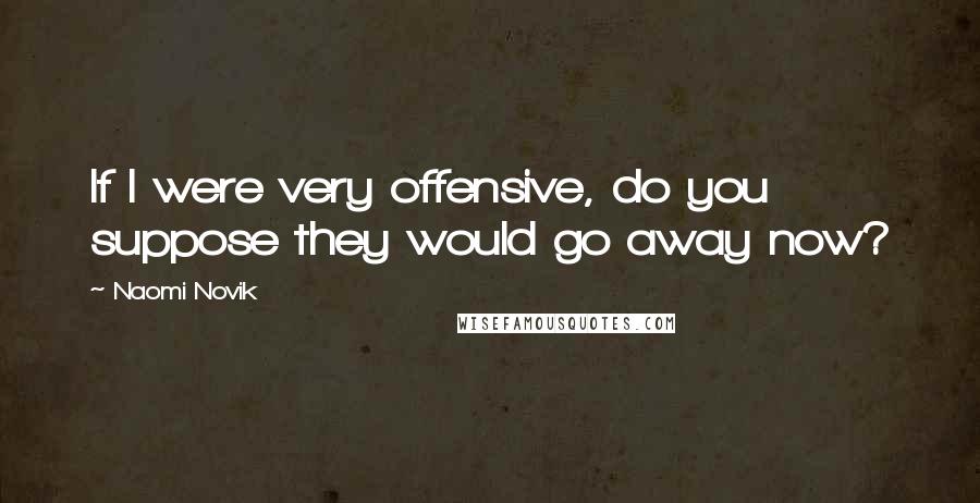 Naomi Novik Quotes: If I were very offensive, do you suppose they would go away now?