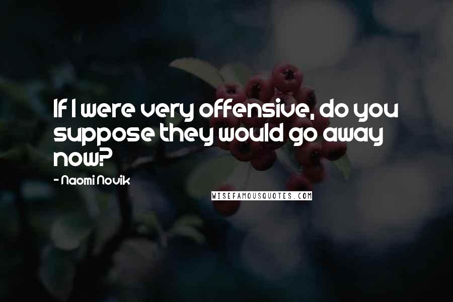 Naomi Novik Quotes: If I were very offensive, do you suppose they would go away now?