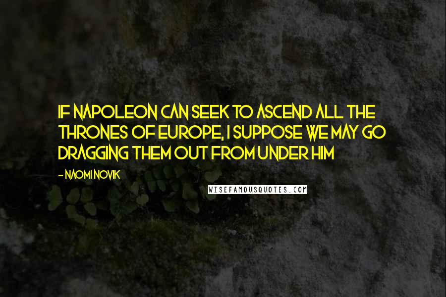 Naomi Novik Quotes: If Napoleon can seek to ascend all the thrones of Europe, I suppose we may go dragging them out from under him