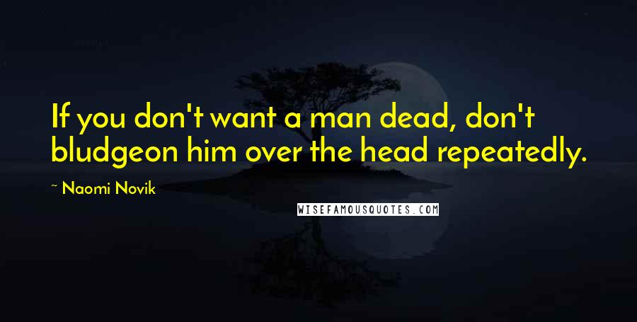 Naomi Novik Quotes: If you don't want a man dead, don't bludgeon him over the head repeatedly.