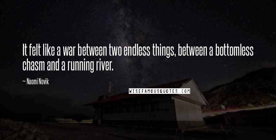 Naomi Novik Quotes: It felt like a war between two endless things, between a bottomless chasm and a running river.