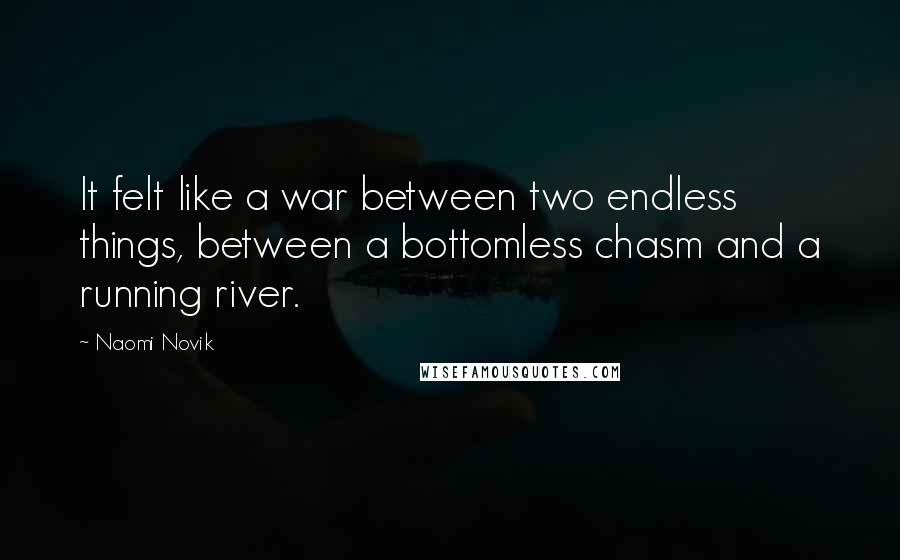 Naomi Novik Quotes: It felt like a war between two endless things, between a bottomless chasm and a running river.