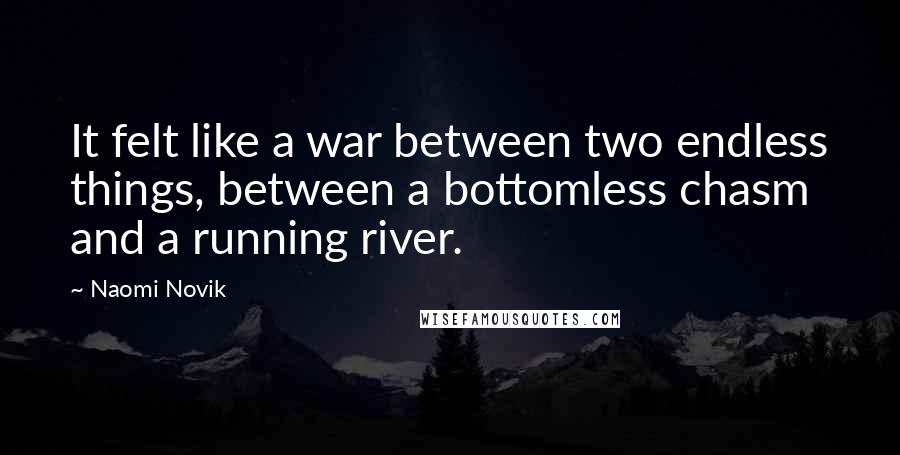 Naomi Novik Quotes: It felt like a war between two endless things, between a bottomless chasm and a running river.