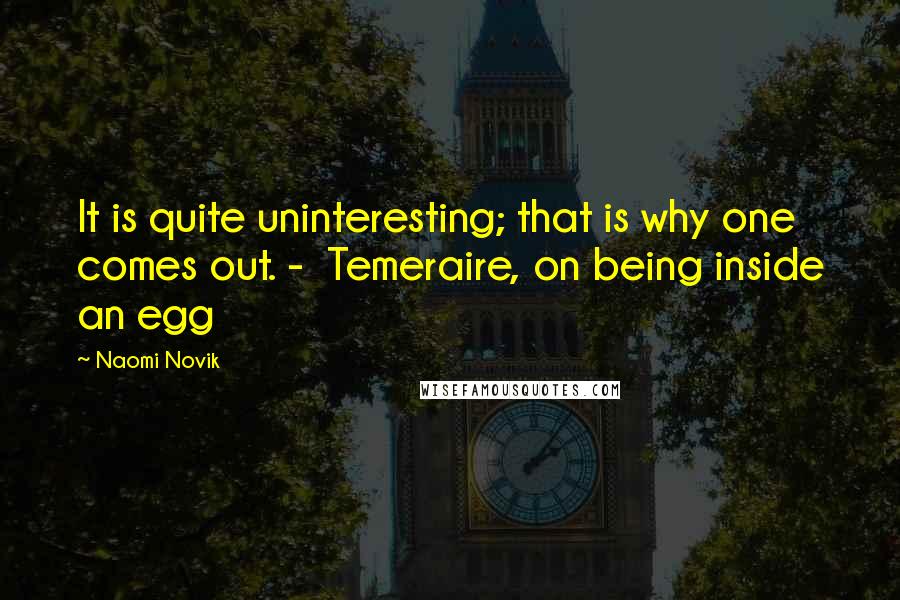 Naomi Novik Quotes: It is quite uninteresting; that is why one comes out. - Temeraire, on being inside an egg