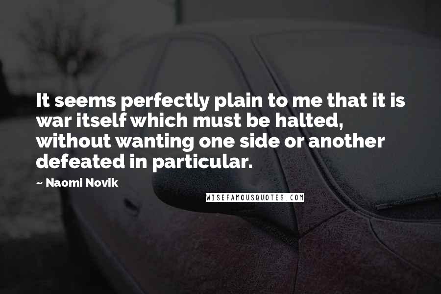 Naomi Novik Quotes: It seems perfectly plain to me that it is war itself which must be halted, without wanting one side or another defeated in particular.
