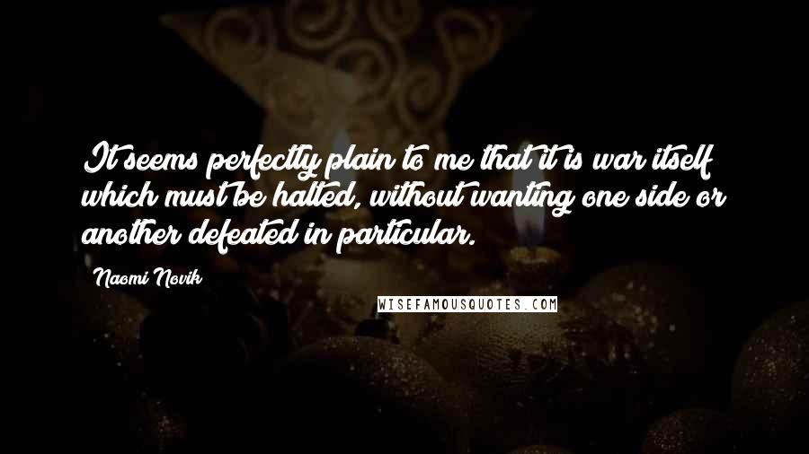 Naomi Novik Quotes: It seems perfectly plain to me that it is war itself which must be halted, without wanting one side or another defeated in particular.