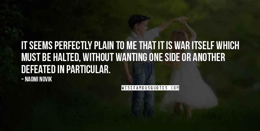 Naomi Novik Quotes: It seems perfectly plain to me that it is war itself which must be halted, without wanting one side or another defeated in particular.