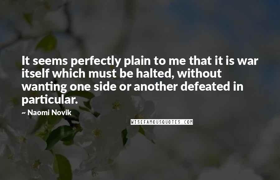 Naomi Novik Quotes: It seems perfectly plain to me that it is war itself which must be halted, without wanting one side or another defeated in particular.