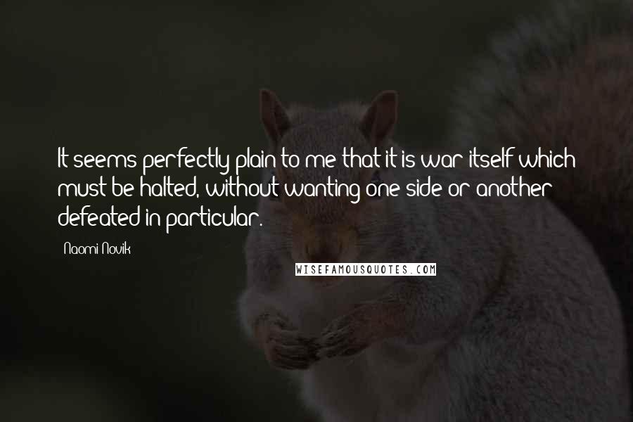 Naomi Novik Quotes: It seems perfectly plain to me that it is war itself which must be halted, without wanting one side or another defeated in particular.