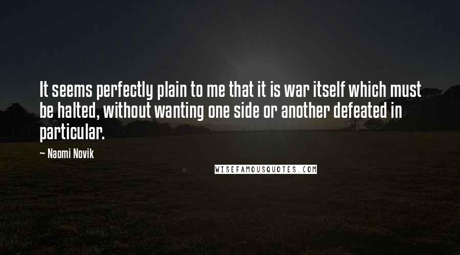 Naomi Novik Quotes: It seems perfectly plain to me that it is war itself which must be halted, without wanting one side or another defeated in particular.