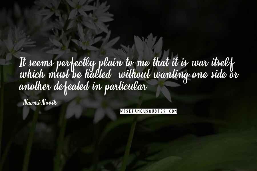 Naomi Novik Quotes: It seems perfectly plain to me that it is war itself which must be halted, without wanting one side or another defeated in particular.