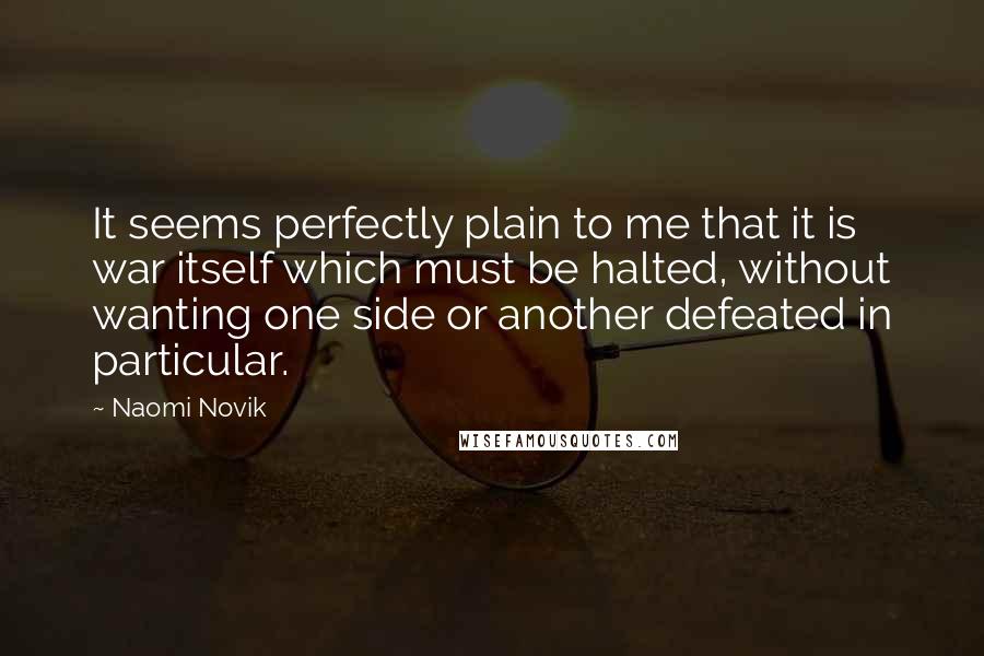 Naomi Novik Quotes: It seems perfectly plain to me that it is war itself which must be halted, without wanting one side or another defeated in particular.