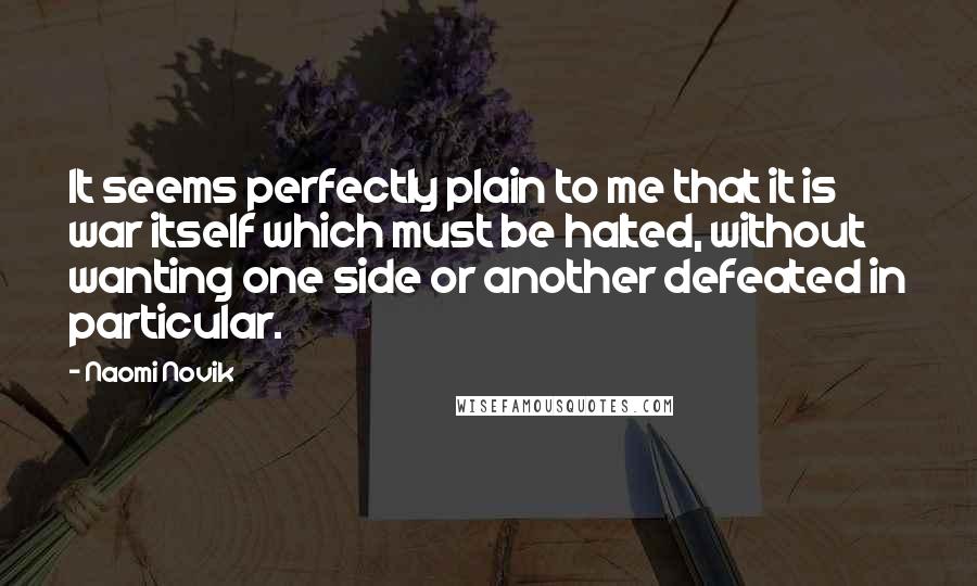 Naomi Novik Quotes: It seems perfectly plain to me that it is war itself which must be halted, without wanting one side or another defeated in particular.