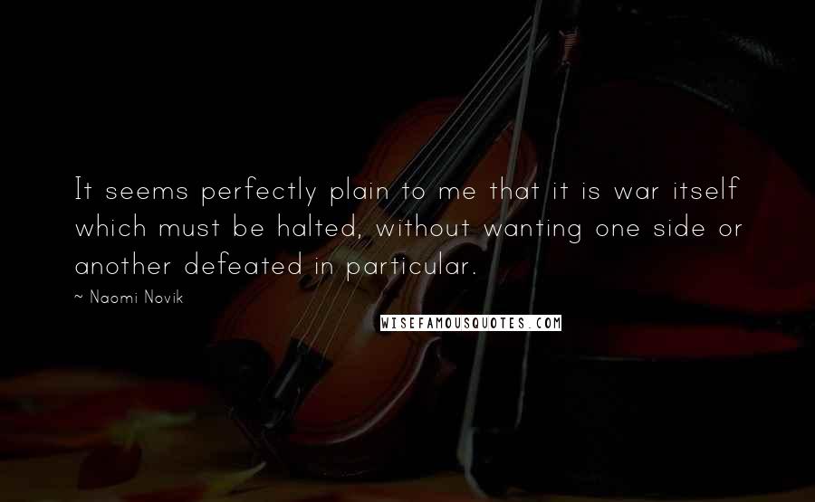 Naomi Novik Quotes: It seems perfectly plain to me that it is war itself which must be halted, without wanting one side or another defeated in particular.