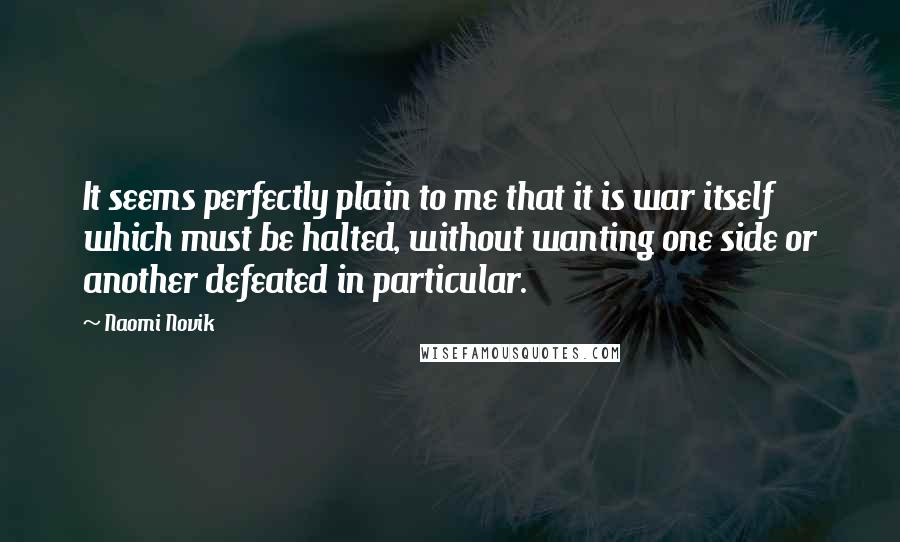 Naomi Novik Quotes: It seems perfectly plain to me that it is war itself which must be halted, without wanting one side or another defeated in particular.