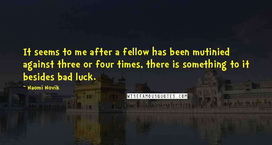 Naomi Novik Quotes: It seems to me after a fellow has been mutinied against three or four times, there is something to it besides bad luck.