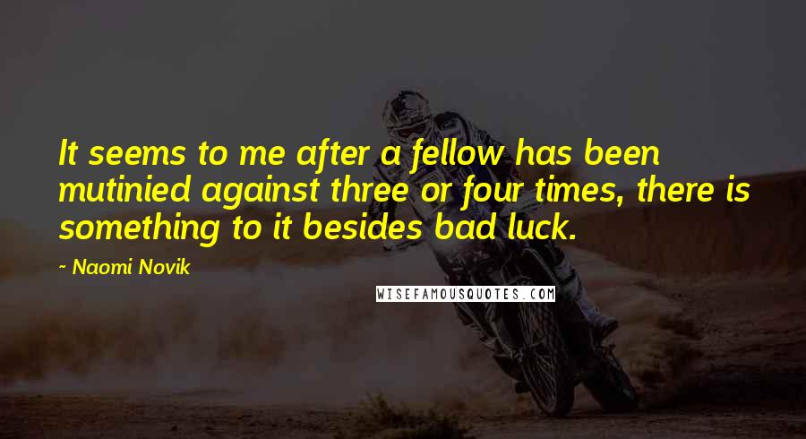 Naomi Novik Quotes: It seems to me after a fellow has been mutinied against three or four times, there is something to it besides bad luck.