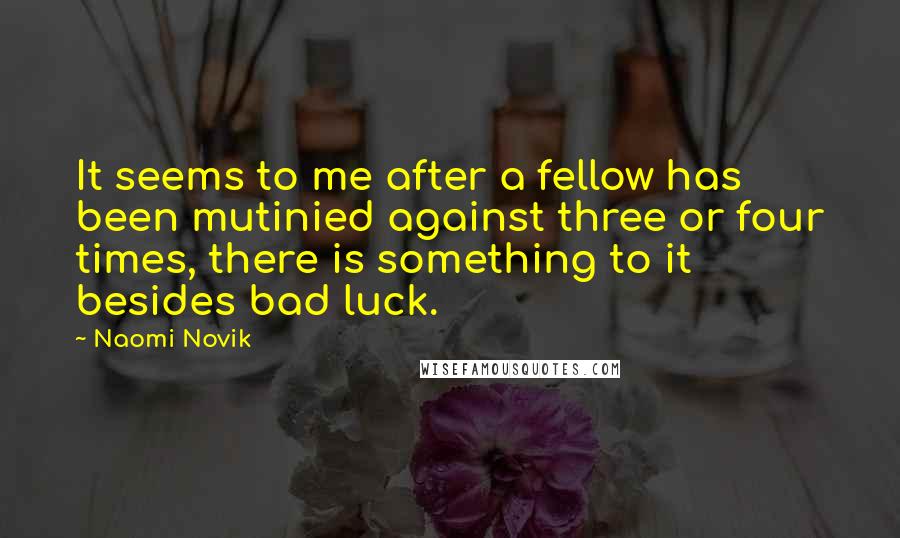 Naomi Novik Quotes: It seems to me after a fellow has been mutinied against three or four times, there is something to it besides bad luck.