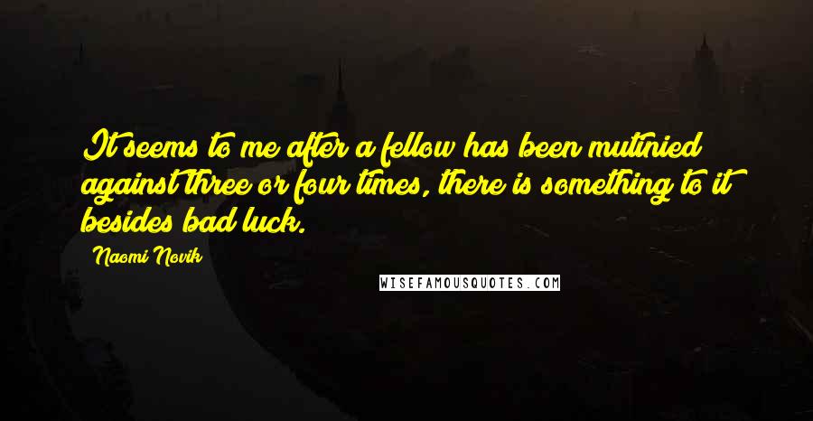 Naomi Novik Quotes: It seems to me after a fellow has been mutinied against three or four times, there is something to it besides bad luck.