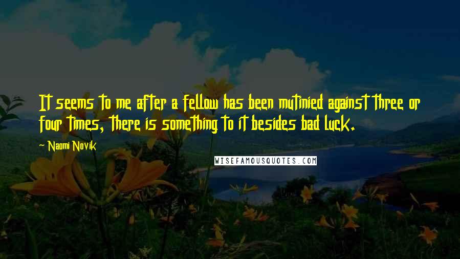 Naomi Novik Quotes: It seems to me after a fellow has been mutinied against three or four times, there is something to it besides bad luck.