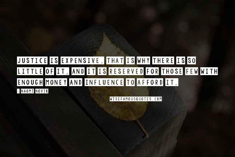 Naomi Novik Quotes: Justice is expensive. That is why there is so little of it, and it is reserved for those few with enough money and influence to afford it.