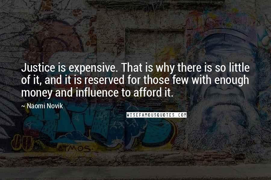 Naomi Novik Quotes: Justice is expensive. That is why there is so little of it, and it is reserved for those few with enough money and influence to afford it.