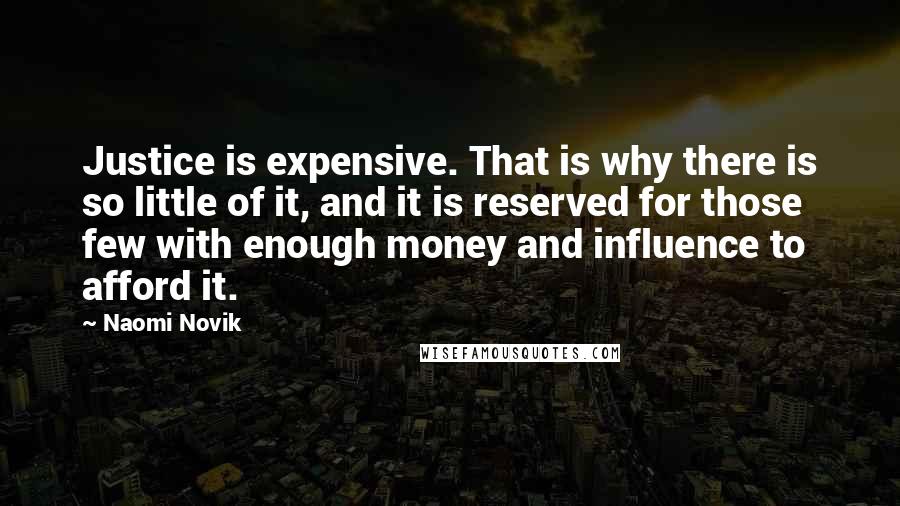 Naomi Novik Quotes: Justice is expensive. That is why there is so little of it, and it is reserved for those few with enough money and influence to afford it.