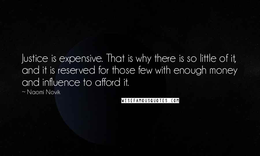 Naomi Novik Quotes: Justice is expensive. That is why there is so little of it, and it is reserved for those few with enough money and influence to afford it.