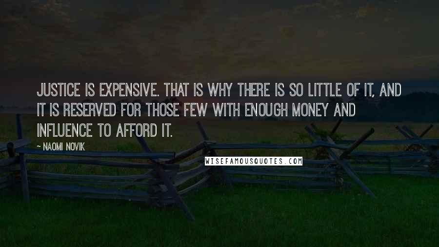 Naomi Novik Quotes: Justice is expensive. That is why there is so little of it, and it is reserved for those few with enough money and influence to afford it.