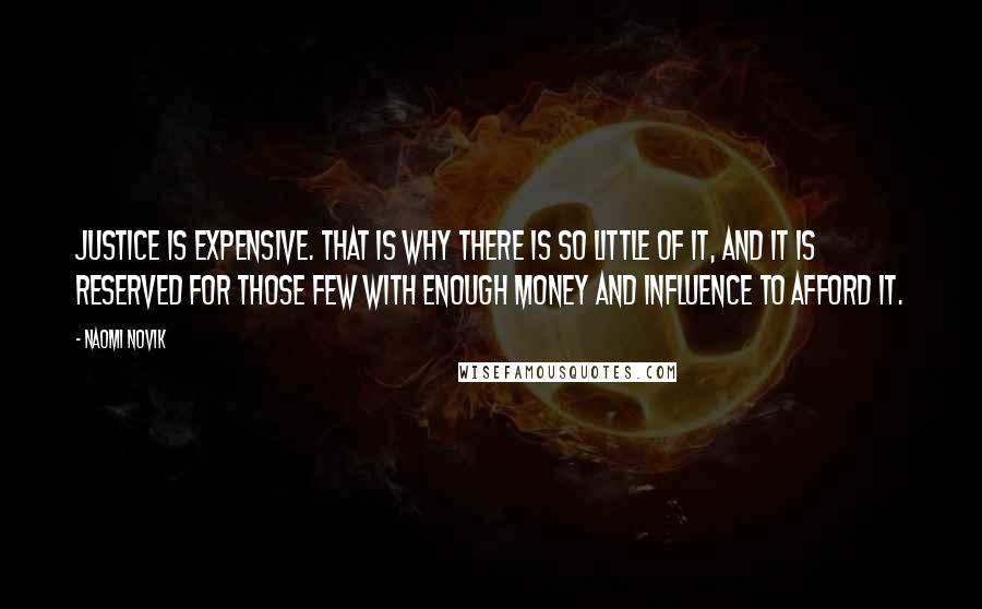 Naomi Novik Quotes: Justice is expensive. That is why there is so little of it, and it is reserved for those few with enough money and influence to afford it.