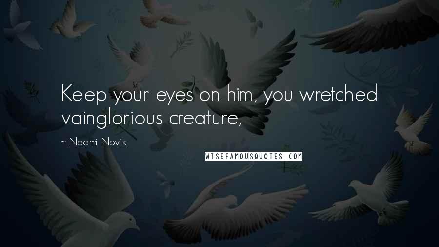 Naomi Novik Quotes: Keep your eyes on him, you wretched vainglorious creature,