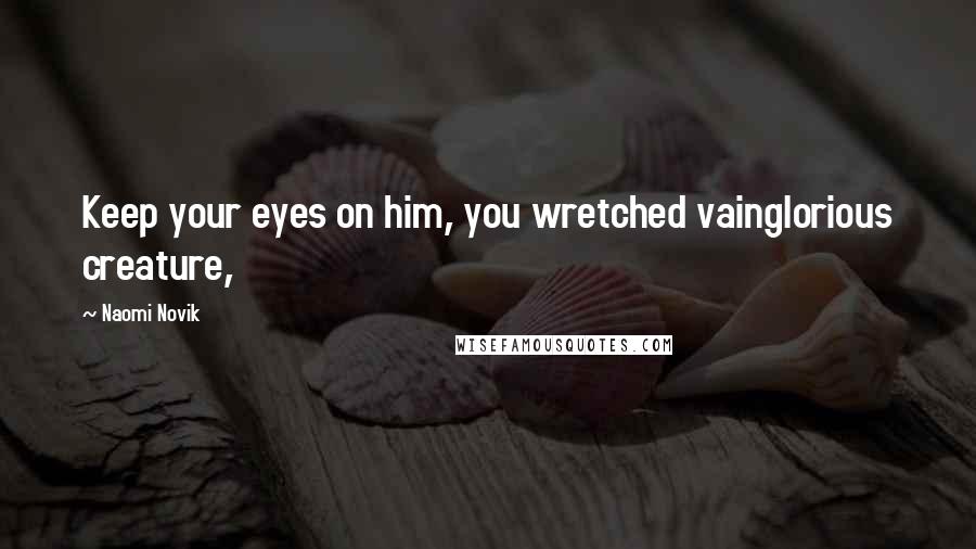 Naomi Novik Quotes: Keep your eyes on him, you wretched vainglorious creature,