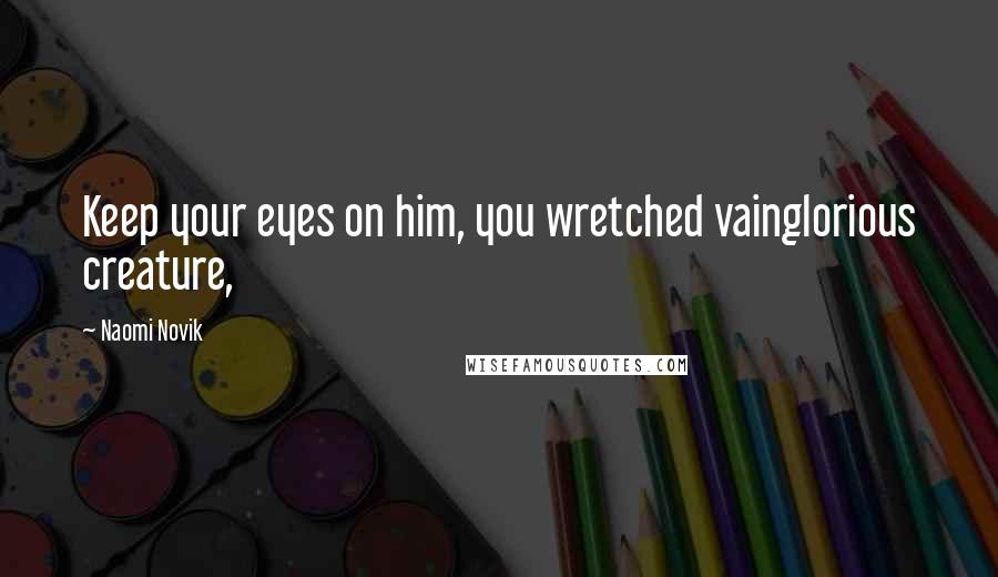 Naomi Novik Quotes: Keep your eyes on him, you wretched vainglorious creature,