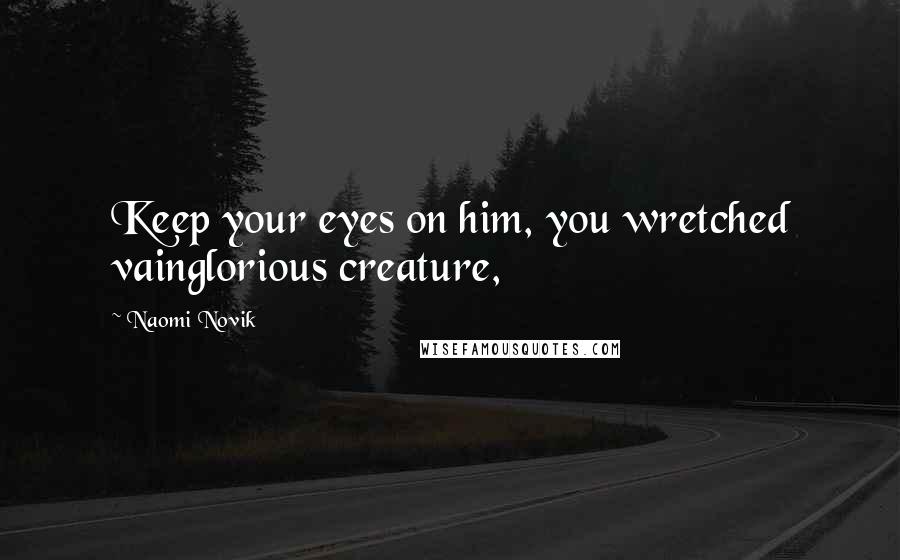 Naomi Novik Quotes: Keep your eyes on him, you wretched vainglorious creature,