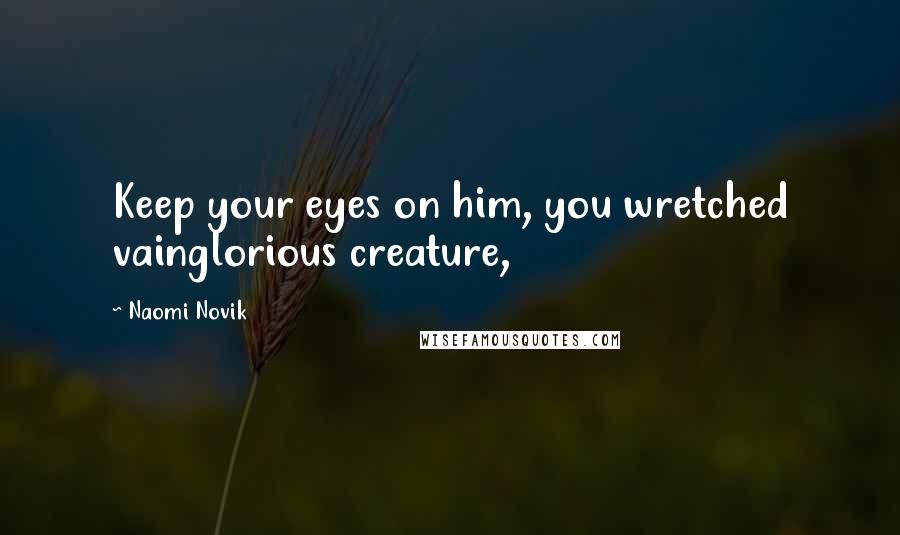 Naomi Novik Quotes: Keep your eyes on him, you wretched vainglorious creature,