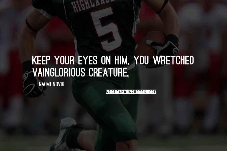 Naomi Novik Quotes: Keep your eyes on him, you wretched vainglorious creature,