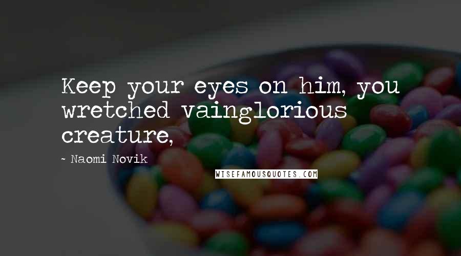 Naomi Novik Quotes: Keep your eyes on him, you wretched vainglorious creature,
