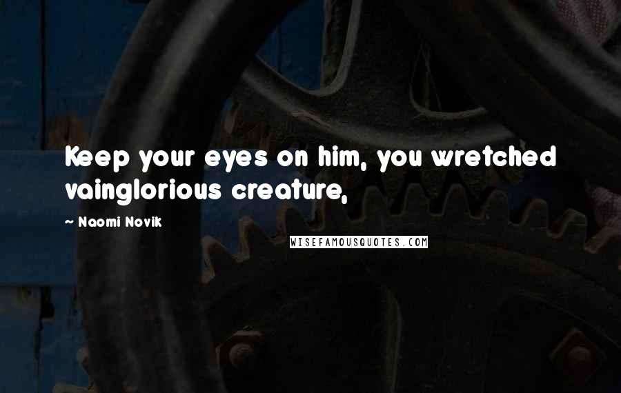 Naomi Novik Quotes: Keep your eyes on him, you wretched vainglorious creature,