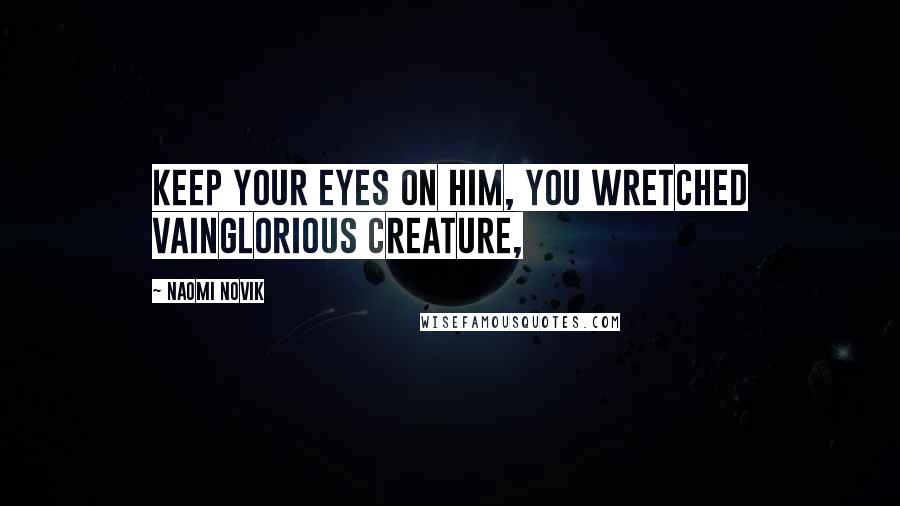 Naomi Novik Quotes: Keep your eyes on him, you wretched vainglorious creature,
