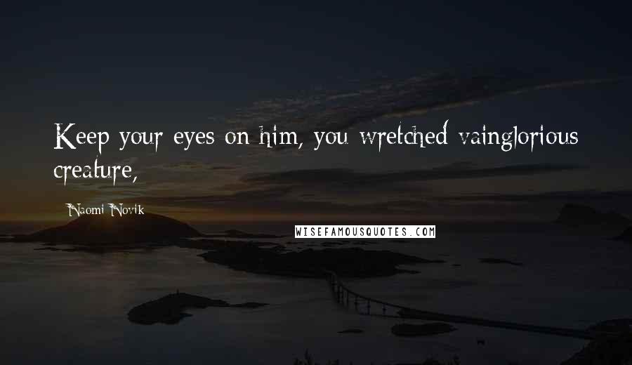 Naomi Novik Quotes: Keep your eyes on him, you wretched vainglorious creature,