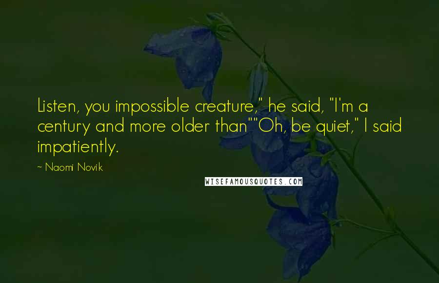 Naomi Novik Quotes: Listen, you impossible creature," he said, "I'm a century and more older than""Oh, be quiet," I said impatiently.