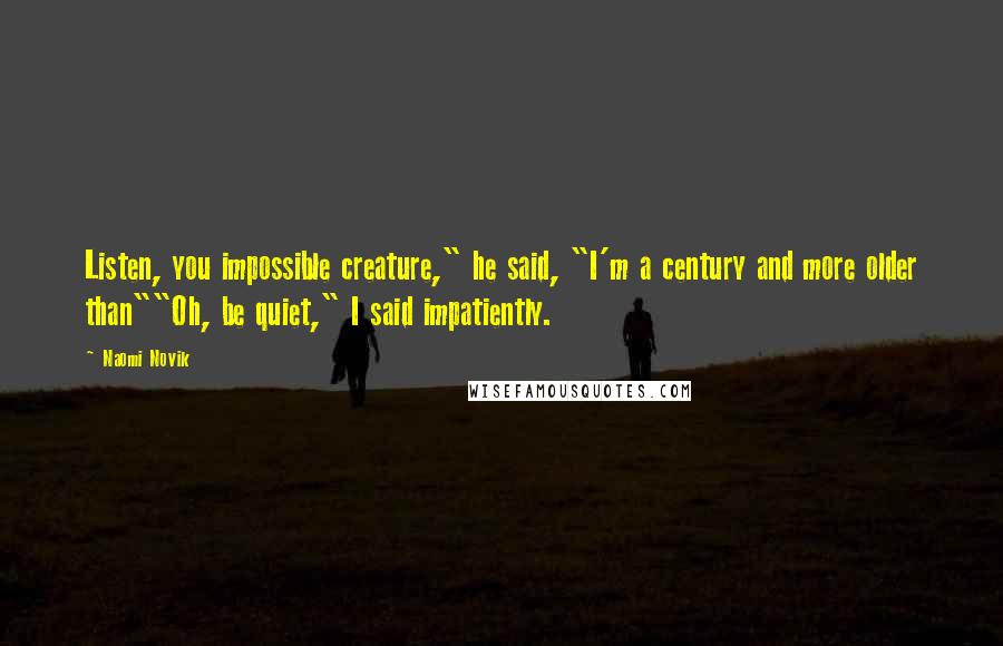 Naomi Novik Quotes: Listen, you impossible creature," he said, "I'm a century and more older than""Oh, be quiet," I said impatiently.