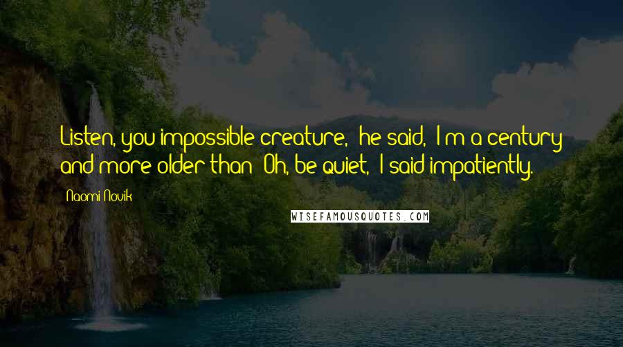 Naomi Novik Quotes: Listen, you impossible creature," he said, "I'm a century and more older than""Oh, be quiet," I said impatiently.